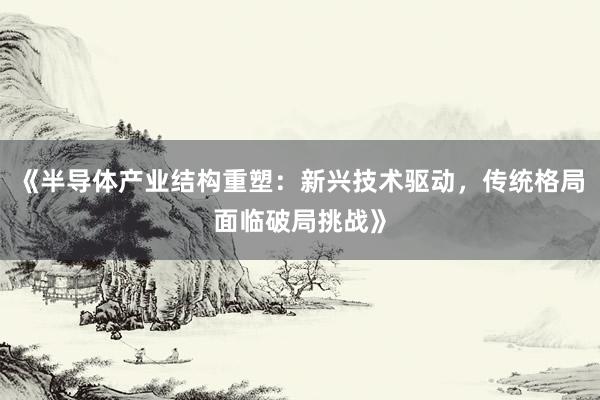 《半导体产业结构重塑：新兴技术驱动，传统格局面临破局挑战》