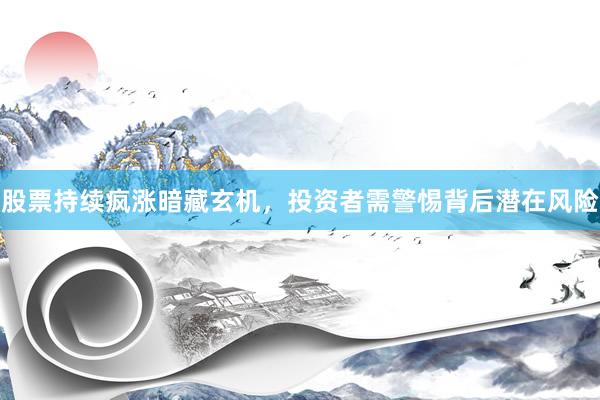 股票持续疯涨暗藏玄机，投资者需警惕背后潜在风险
