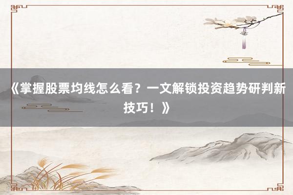 《掌握股票均线怎么看？一文解锁投资趋势研判新技巧！》