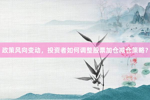 政策风向变动，投资者如何调整股票加仓减仓策略？
