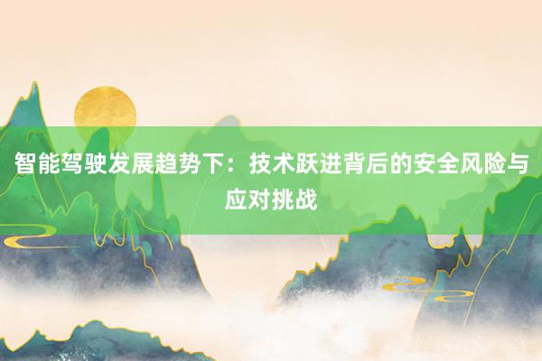 智能驾驶发展趋势下：技术跃进背后的安全风险与应对挑战