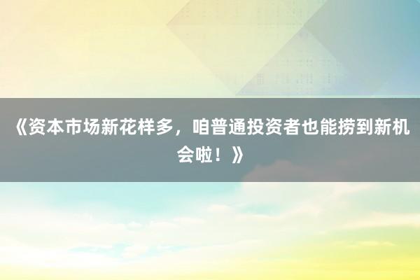 《资本市场新花样多，咱普通投资者也能捞到新机会啦！》