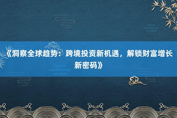 《洞察全球趋势：跨境投资新机遇，解锁财富增长新密码》