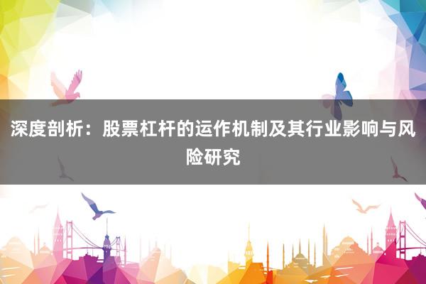 深度剖析：股票杠杆的运作机制及其行业影响与风险研究