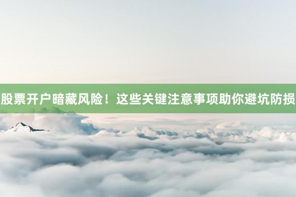 股票开户暗藏风险！这些关键注意事项助你避坑防损
