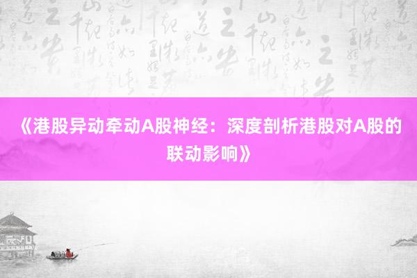 《港股异动牵动A股神经：深度剖析港股对A股的联动影响》