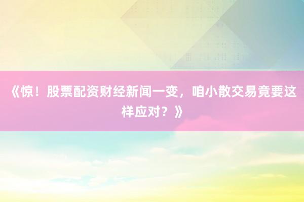 《惊！股票配资财经新闻一变，咱小散交易竟要这样应对？》