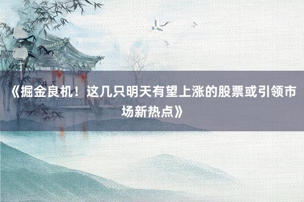 《掘金良机！这几只明天有望上涨的股票或引领市场新热点》