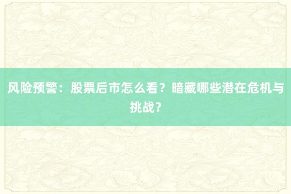 风险预警：股票后市怎么看？暗藏哪些潜在危机与挑战？