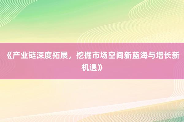《产业链深度拓展，挖掘市场空间新蓝海与增长新机遇》