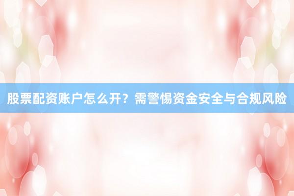 股票配资账户怎么开？需警惕资金安全与合规风险