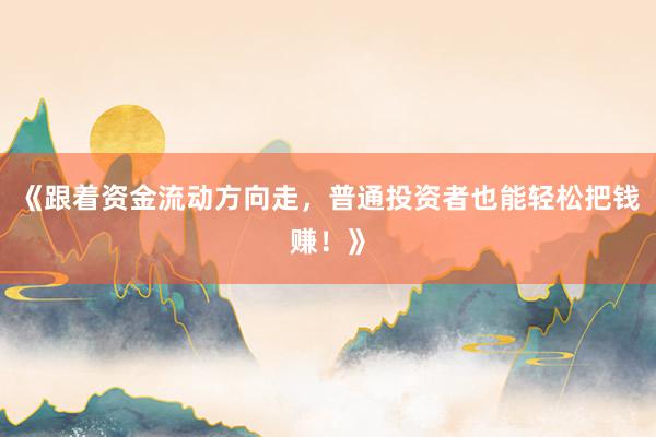 《跟着资金流动方向走，普通投资者也能轻松把钱赚！》
