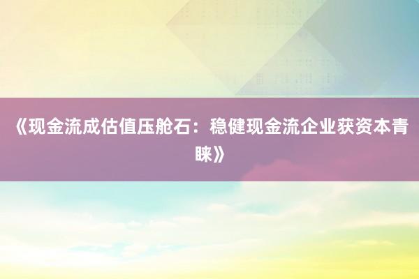 《现金流成估值压舱石：稳健现金流企业获资本青睐》