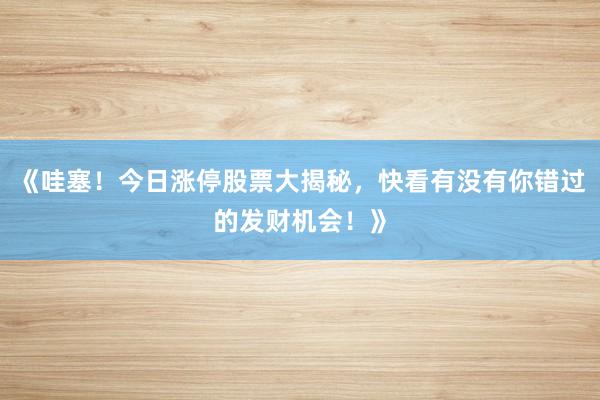 《哇塞！今日涨停股票大揭秘，快看有没有你错过的发财机会！》