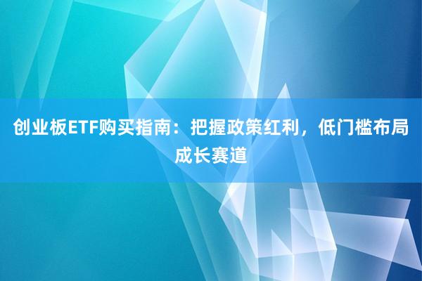 创业板ETF购买指南：把握政策红利，低门槛布局成长赛道