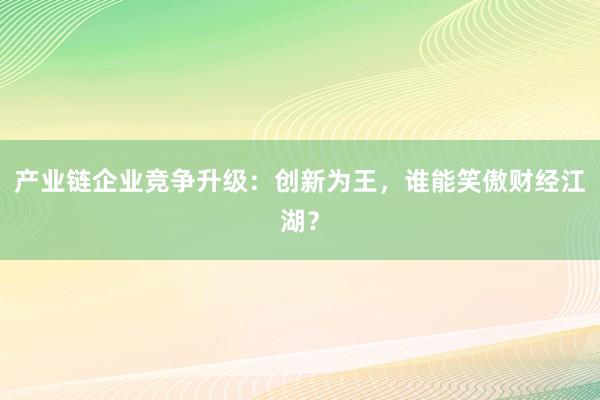 产业链企业竞争升级：创新为王，谁能笑傲财经江湖？