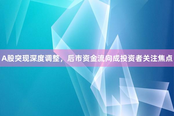 A股突现深度调整，后市资金流向成投资者关注焦点
