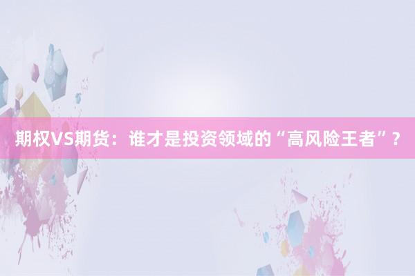 期权VS期货：谁才是投资领域的“高风险王者”？