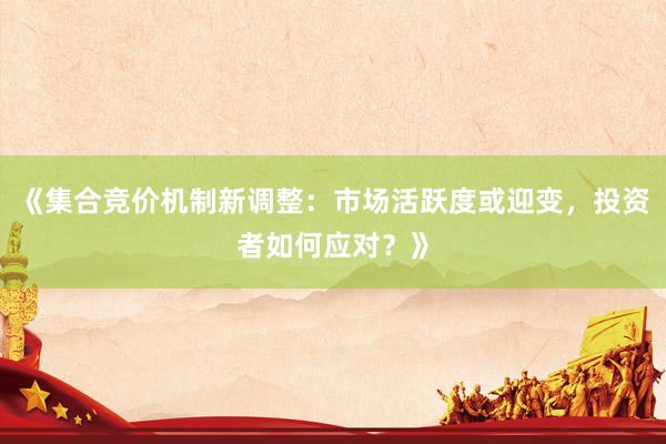 《集合竞价机制新调整：市场活跃度或迎变，投资者如何应对？》