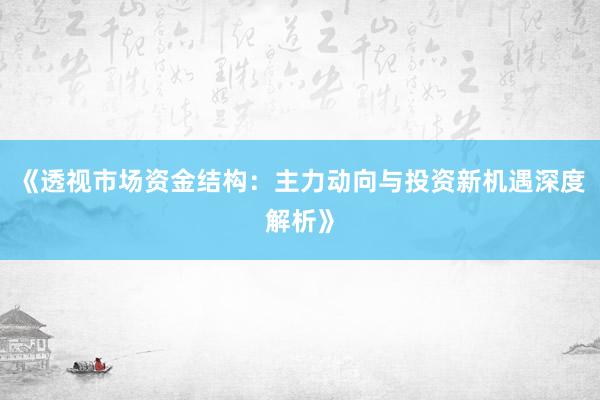 《透视市场资金结构：主力动向与投资新机遇深度解析》