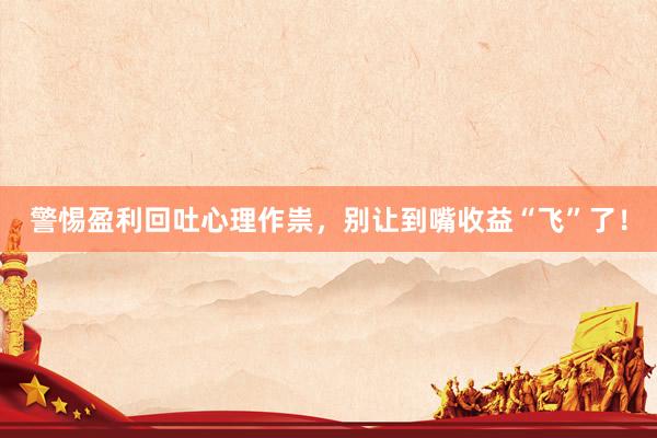 警惕盈利回吐心理作祟，别让到嘴收益“飞”了！