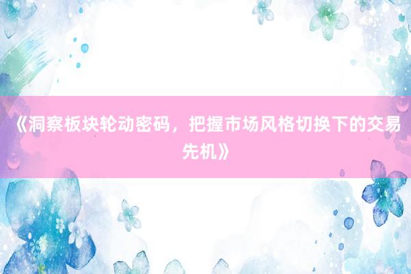 《洞察板块轮动密码，把握市场风格切换下的交易先机》