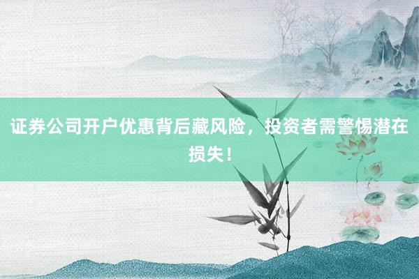 证券公司开户优惠背后藏风险，投资者需警惕潜在损失！