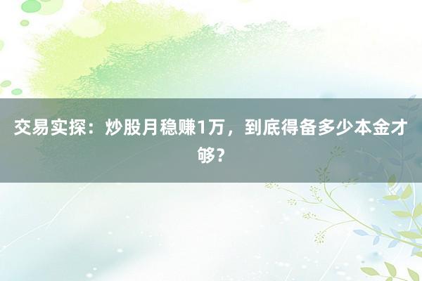 交易实探：炒股月稳赚1万，到底得备多少本金才够？