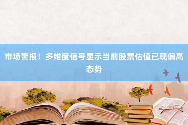 市场警报！多维度信号显示当前股票估值已现偏高态势