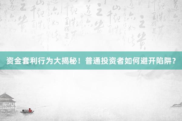 资金套利行为大揭秘！普通投资者如何避开陷阱？