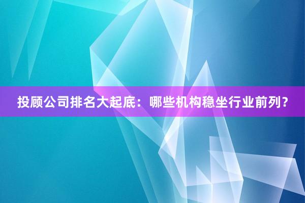 投顾公司排名大起底：哪些机构稳坐行业前列？