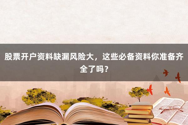 股票开户资料缺漏风险大，这些必备资料你准备齐全了吗？