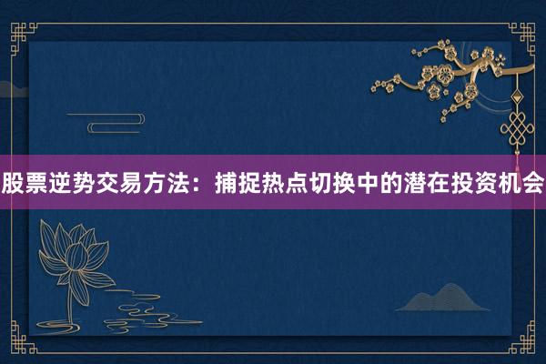 股票逆势交易方法：捕捉热点切换中的潜在投资机会