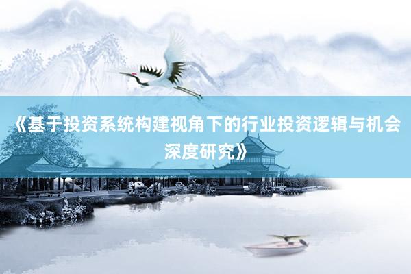 《基于投资系统构建视角下的行业投资逻辑与机会深度研究》