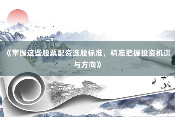 《掌握这些股票配资选股标准，精准把握投资机遇与方向》