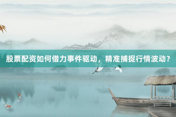 股票配资如何借力事件驱动，精准捕捉行情波动？