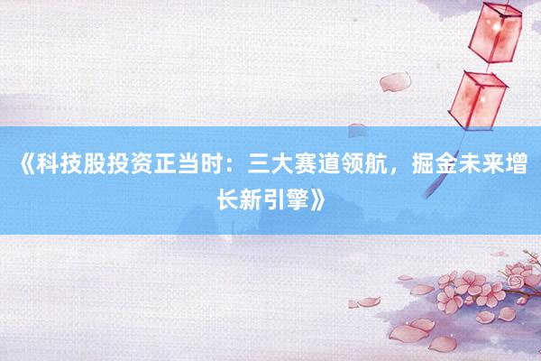 《科技股投资正当时：三大赛道领航，掘金未来增长新引擎》