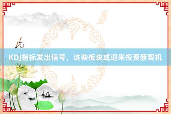 KDJ指标发出信号，这些板块或迎来投资新契机
