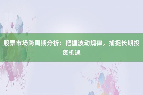 股票市场跨周期分析：把握波动规律，捕捉长期投资机遇