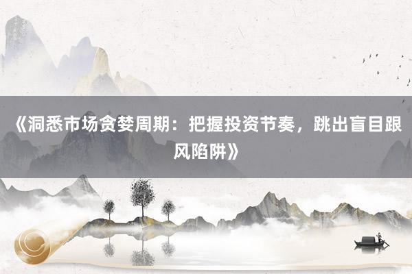《洞悉市场贪婪周期：把握投资节奏，跳出盲目跟风陷阱》