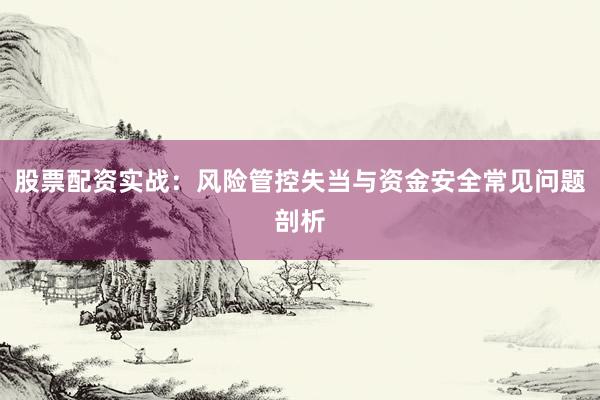 股票配资实战：风险管控失当与资金安全常见问题剖析