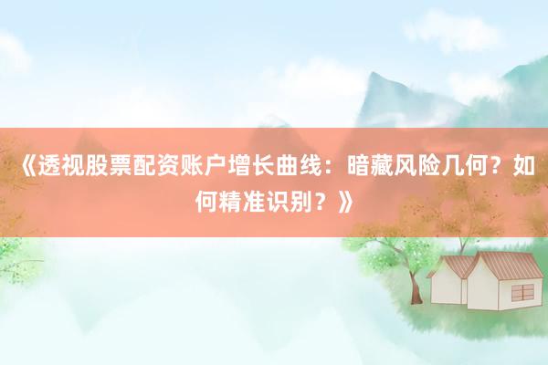 《透视股票配资账户增长曲线：暗藏风险几何？如何精准识别？》