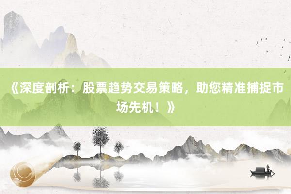 《深度剖析：股票趋势交易策略，助您精准捕捉市场先机！》