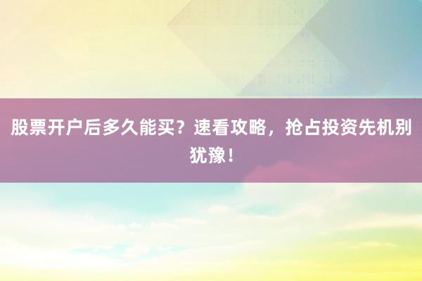 股票开户后多久能买？速看攻略，抢占投资先机别犹豫！