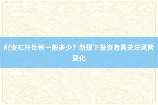 配资杠杆比例一般多少？新规下投资者需关注风险变化