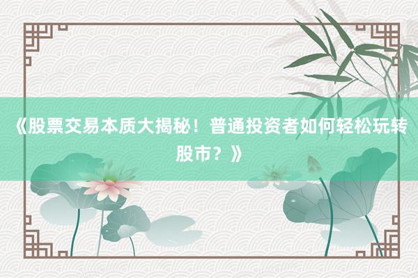 《股票交易本质大揭秘！普通投资者如何轻松玩转股市？》