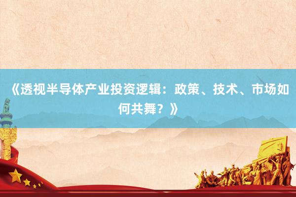 《透视半导体产业投资逻辑：政策、技术、市场如何共舞？》
