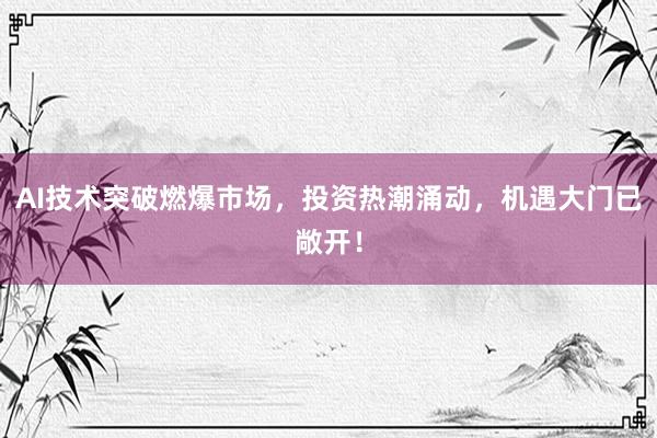 AI技术突破燃爆市场，投资热潮涌动，机遇大门已敞开！