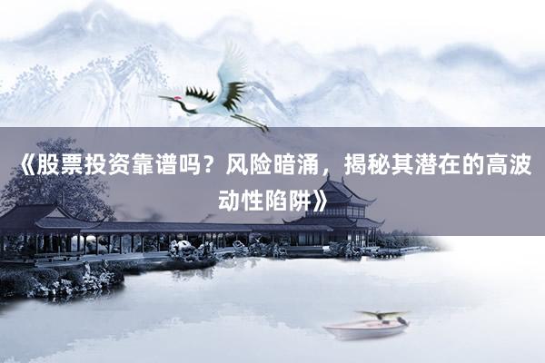 《股票投资靠谱吗？风险暗涌，揭秘其潜在的高波动性陷阱》