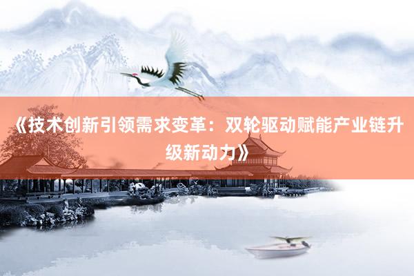 《技术创新引领需求变革：双轮驱动赋能产业链升级新动力》